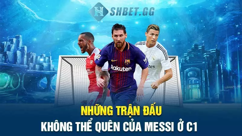 Messi có bao nhiêu cúp C1? Chính xác vào thời điểm nào? 5 Những trận đấu không thể quên của Messi ở C1